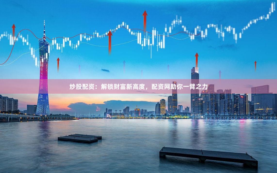 炒股配资：解锁财富新高度，配资网助你一臂之力