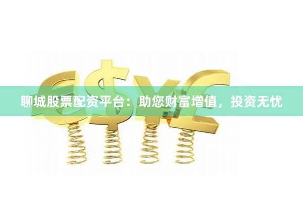 聊城股票配资平台：助您财富增值，投资无忧