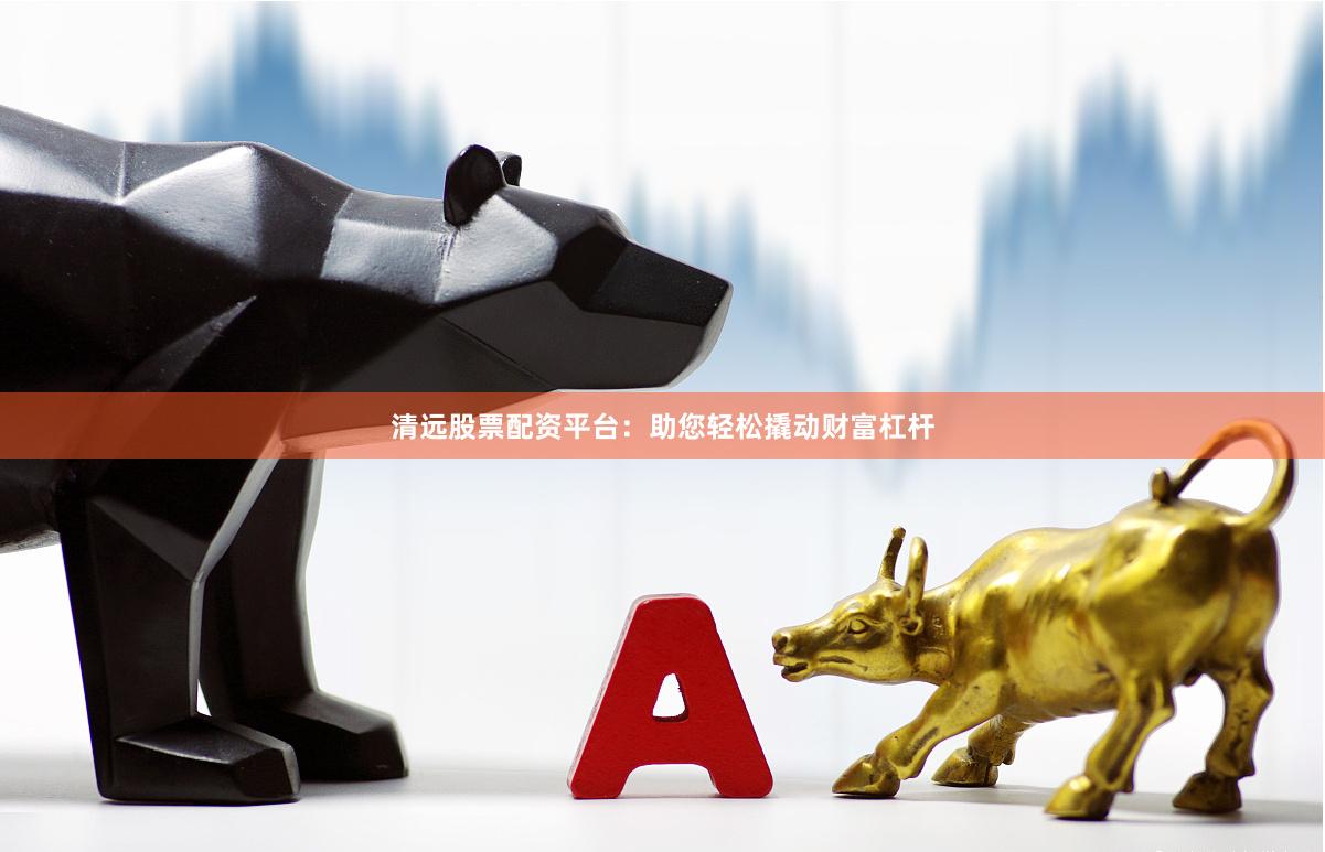 清远股票配资平台：助您轻松撬动财富杠杆
