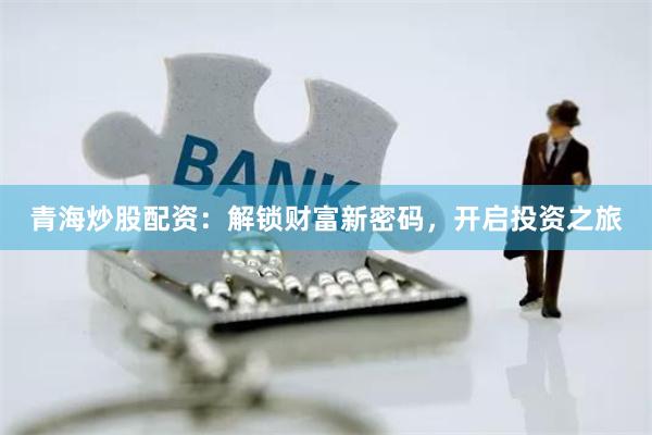 青海炒股配资：解锁财富新密码，开启投资之旅