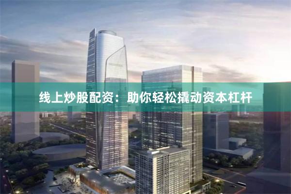 线上炒股配资：助你轻松撬动资本杠杆