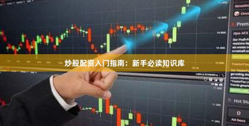 炒股配资入门指南：新手必读知识库
