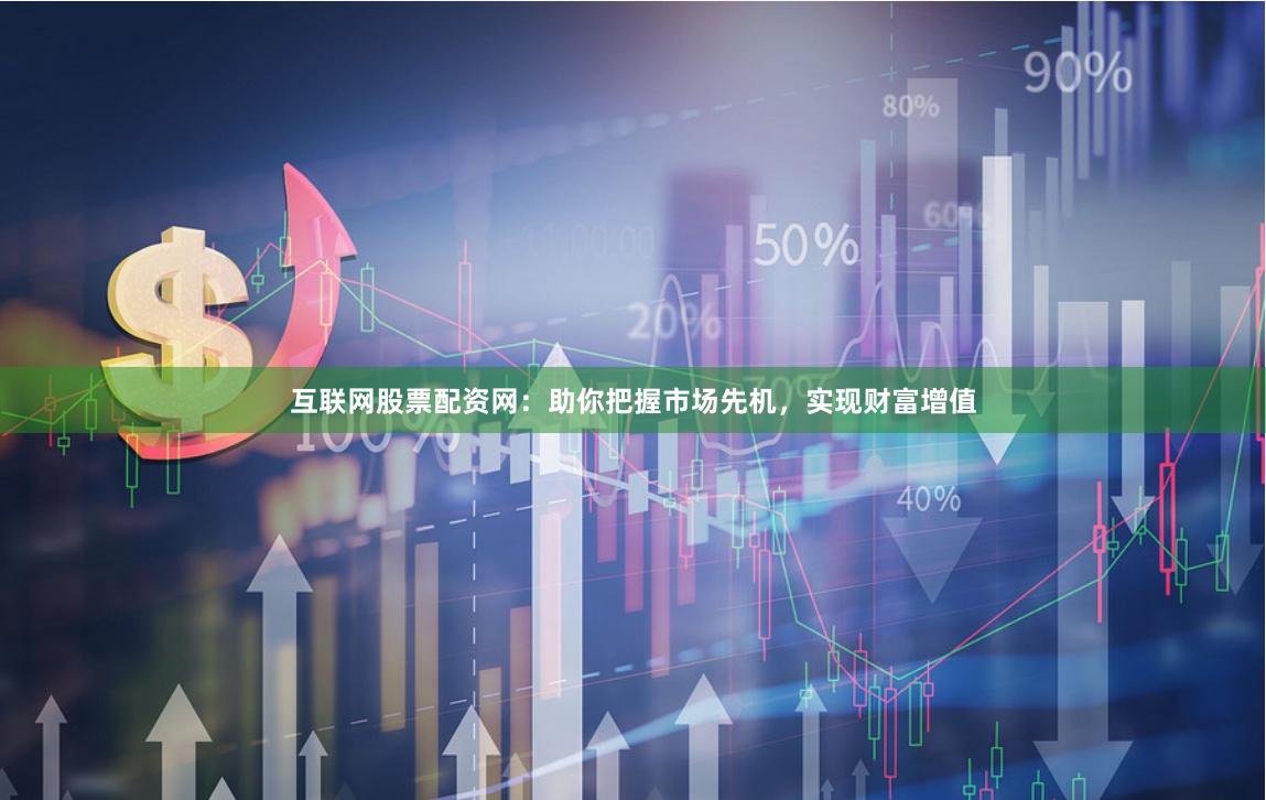 互联网股票配资网：助你把握市场先机，实现财富增值