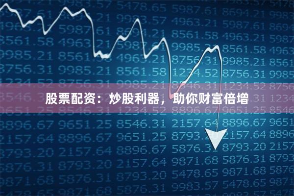 股票配资：炒股利器，助你财富倍增