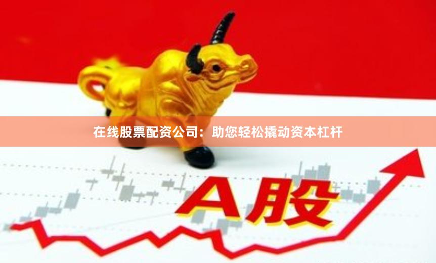 在线股票配资公司：助您轻松撬动资本杠杆