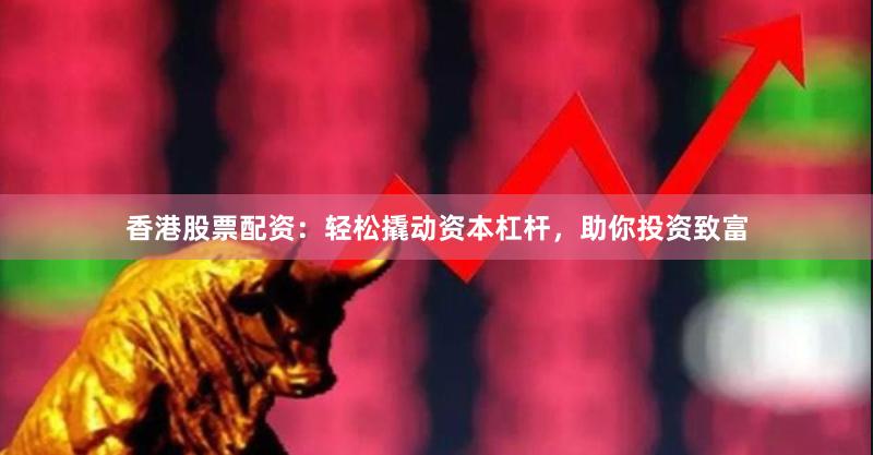 香港股票配资:轻松撬动资本杠杆,助你投资致富