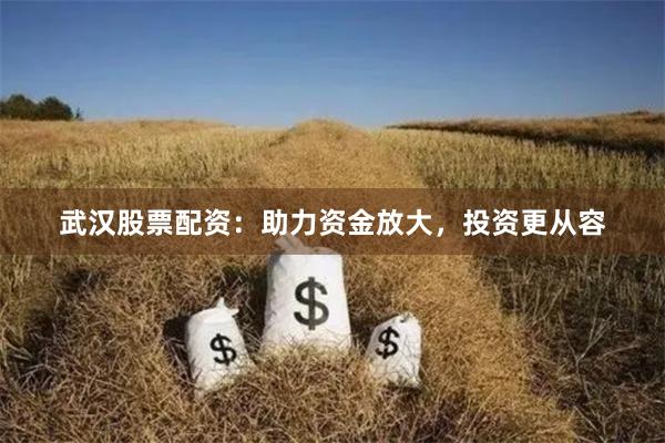 武汉股票配资:助力资金放大,投资更从容