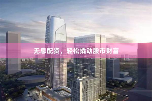 无息配资,轻松撬动股市财富