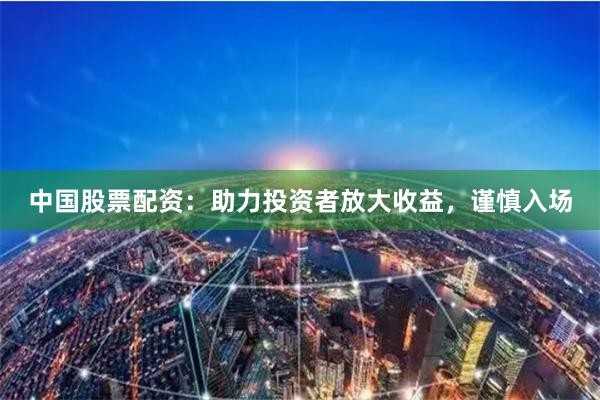 中国股票配资:助力投资者放大收益,谨慎入场