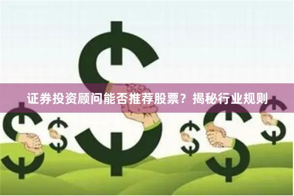 证券投资顾问能否推荐股票？揭秘行业规则