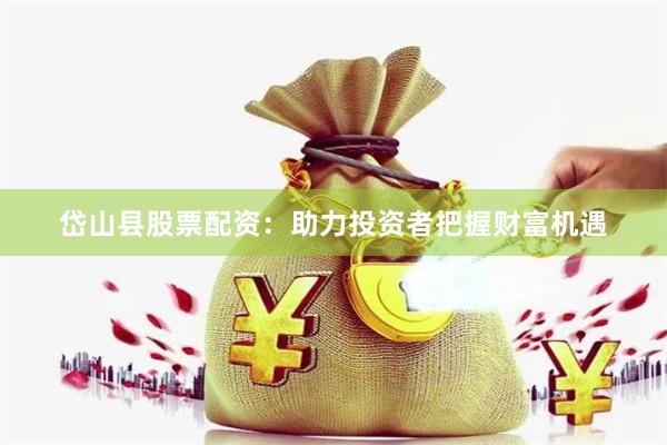 岱山县股票配资:助力投资者把握财富机遇