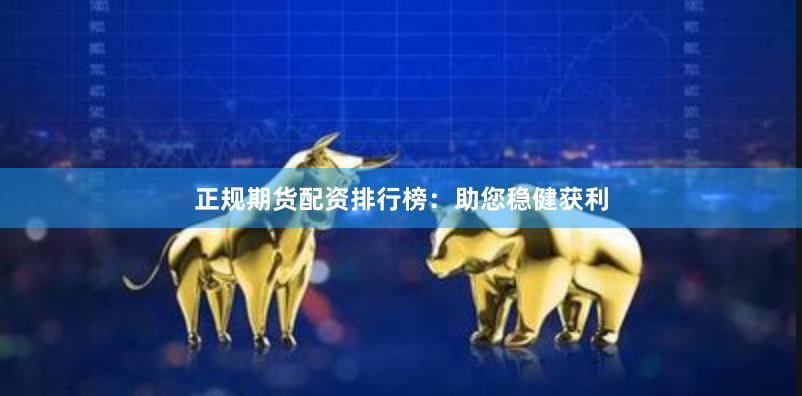 正规期货配资排行榜:助您稳健获利