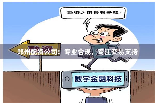 郑州配资公司：专业合规，专注交易支持