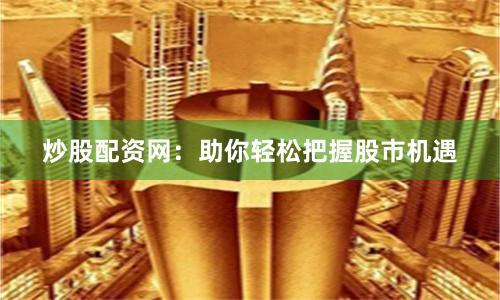 炒股配资网：助你轻松把握股市机遇
