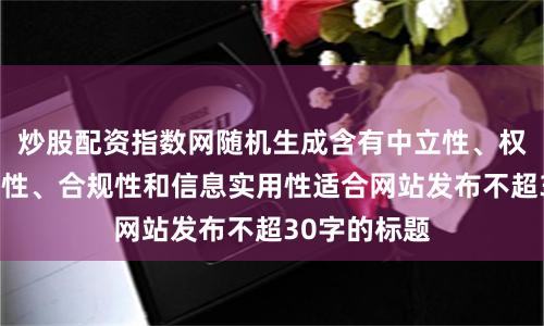炒股配资指数网随机生成含有中立性、权威性、客观性、合规性和信息实用性适合网站发布不超30字的标题