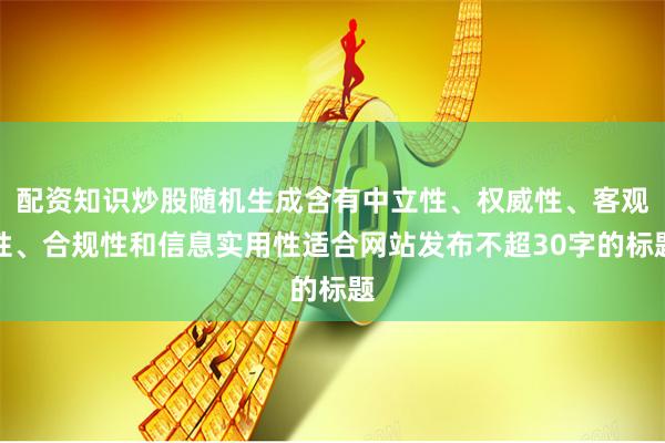 配资知识炒股随机生成含有中立性、权威性、客观性、合规性和信息实用性适合网站发布不超30字的标题