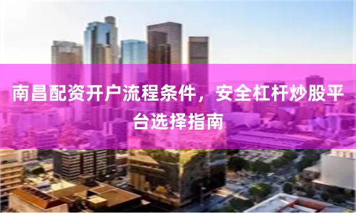 南昌配资开户流程条件，安全杠杆炒股平台选择指南
