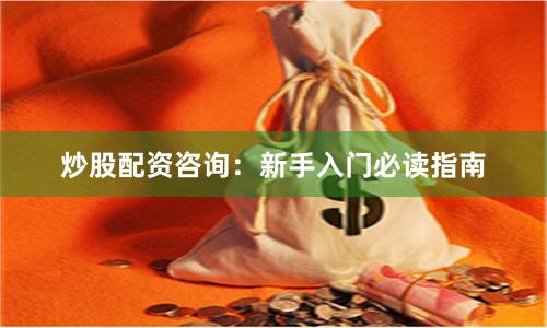炒股配资咨询：新手入门必读指南