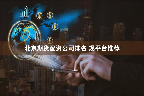 北京期货配资公司排名 规平台推荐