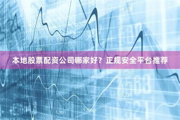 本地股票配资公司哪家好？正规安全平台推荐