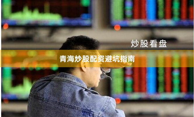 青海炒股配资避坑指南