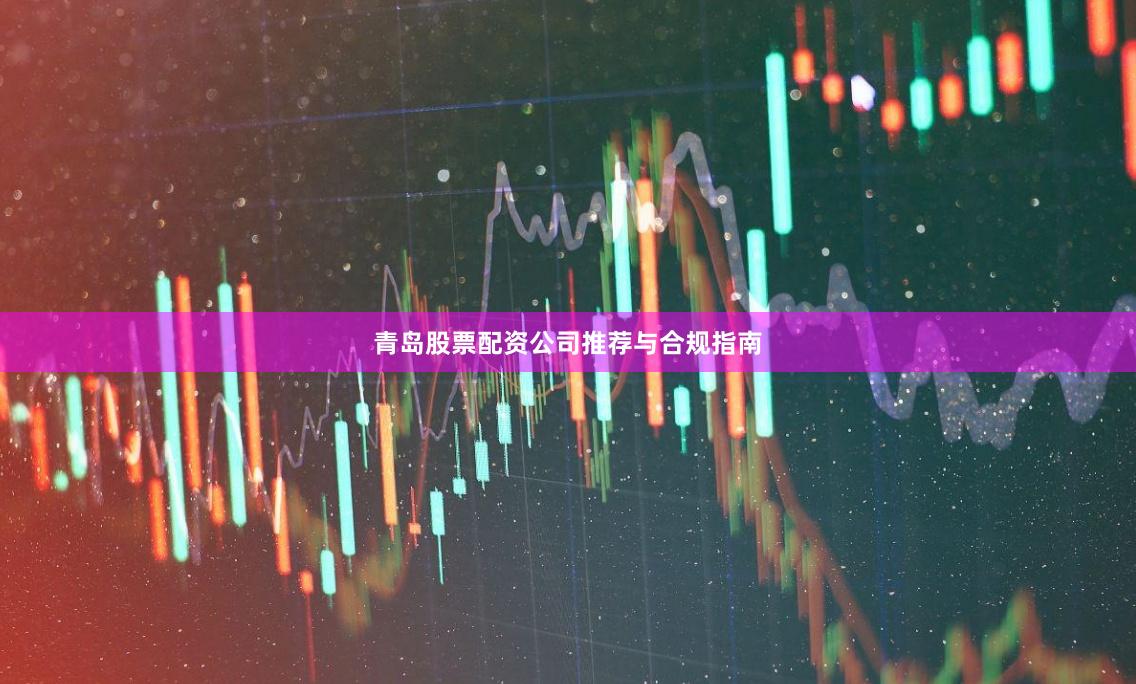 青岛股票配资公司推荐与合规指南