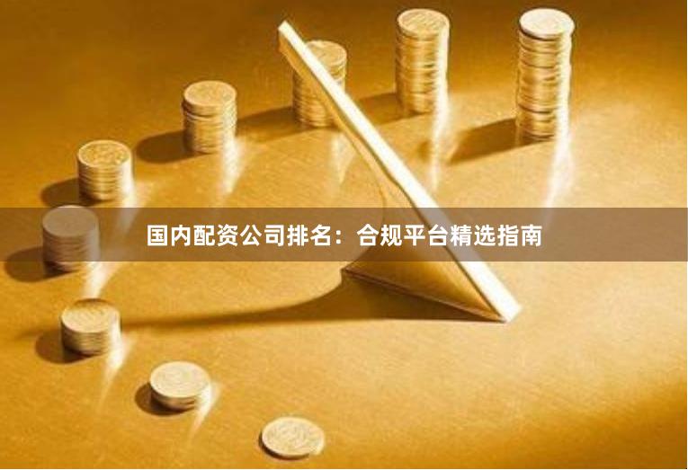 国内配资公司排名：合规平台精选指南
