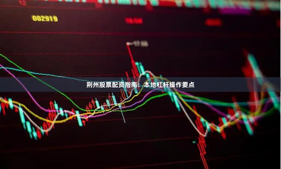 荆州股票配资指南:本地杠杆操作要点