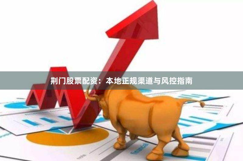 荆门股票配资：本地正规渠道与风控指南