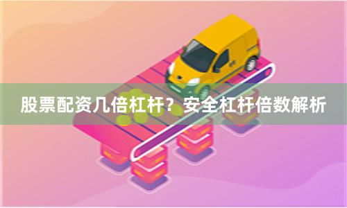 股票配资几倍杠杆？安全杠杆倍数解析