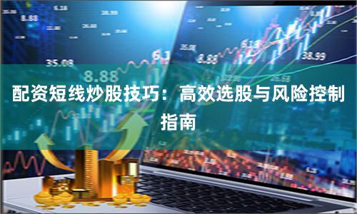 配资短线炒股技巧：高效选股与风险控制指南