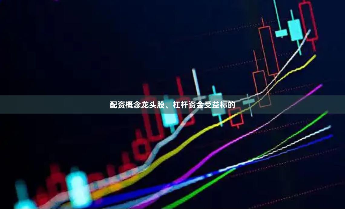 配资概念龙头股、杠杆资金受益标的