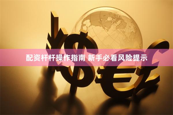 配资杆杆操作指南 新手必看风险提示