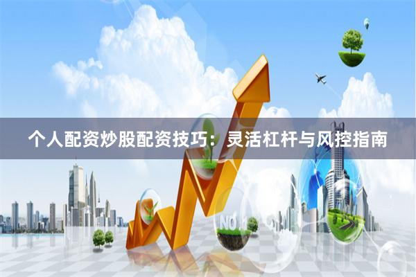 个人配资炒股配资技巧：灵活杠杆与风控指南