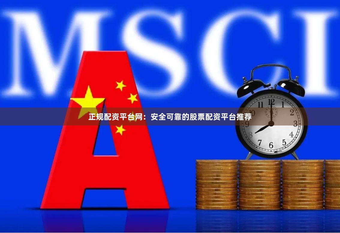 正规配资平台网：安全可靠的股票配资平台推荐