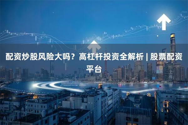 配资炒股风险大吗？高杠杆投资全解析 | 股票配资平台