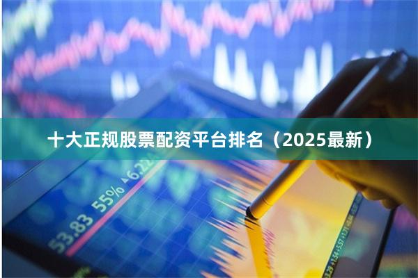 十大正规股票配资平台排名（2025最新）