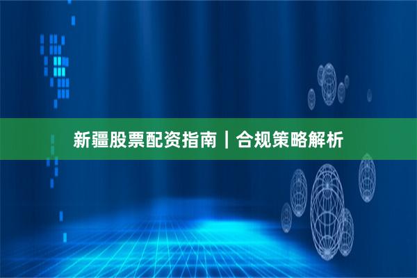 新疆股票配资指南｜合规策略解析