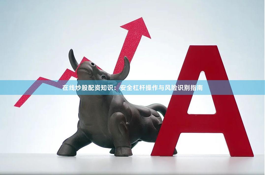 在线炒股配资知识：安全杠杆操作与风险识别指南