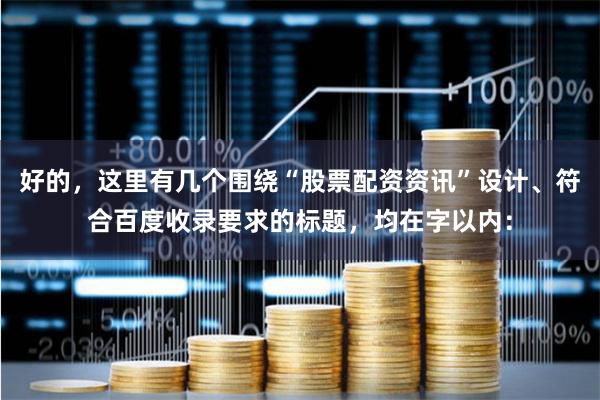 好的，这里有几个围绕“股票配资资讯”设计、符合百度收录要求的标题，均在字以内：