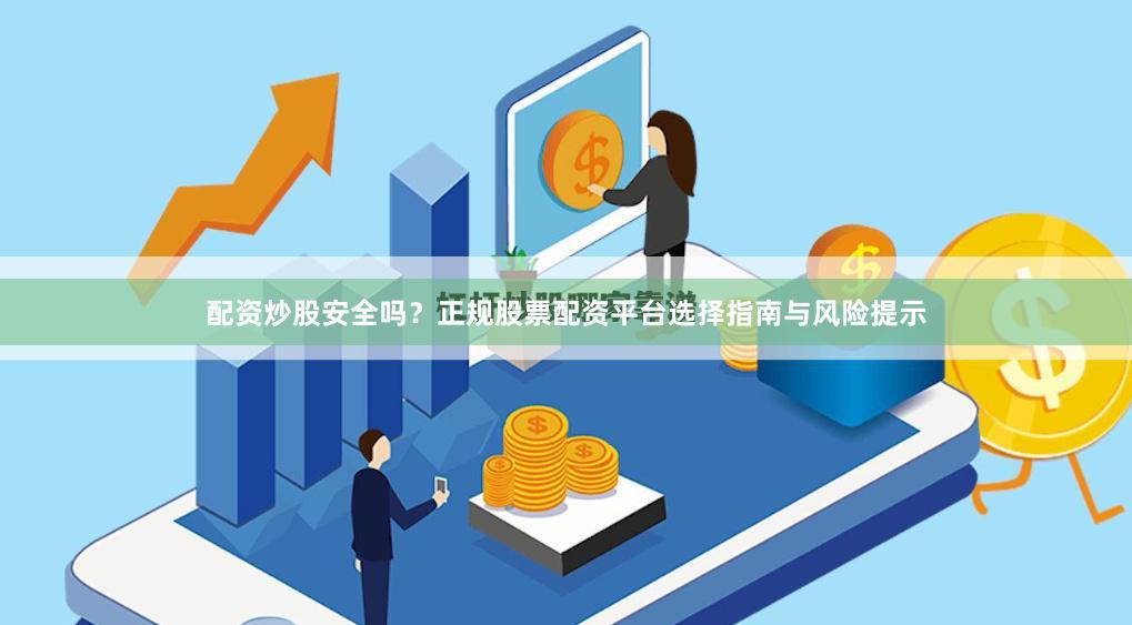 配资炒股安全吗？正规股票配资平台选择指南与风险提示