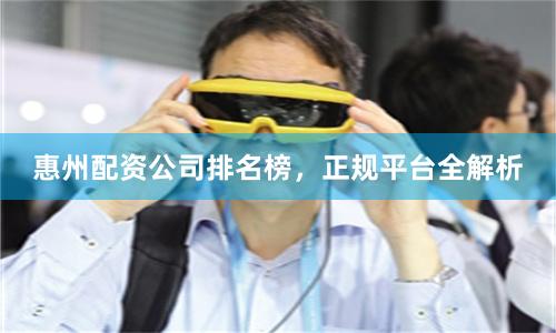 惠州配资公司排名榜，正规平台全解析