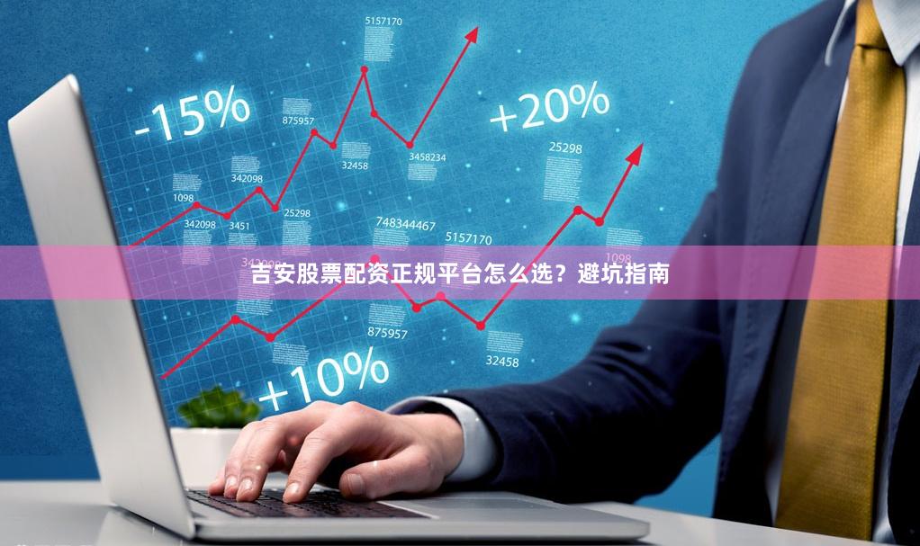 吉安股票配资正规平台怎么选？避坑指南