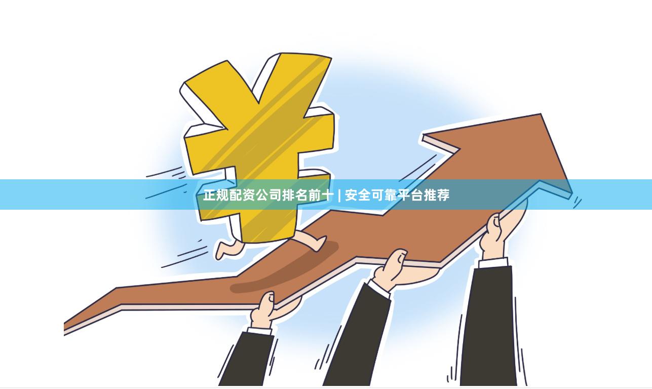 正规配资公司排名前十 | 安全可靠平台推荐