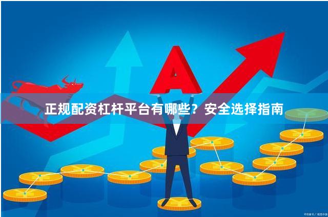 正规配资杠杆平台有哪些？安全选择指南