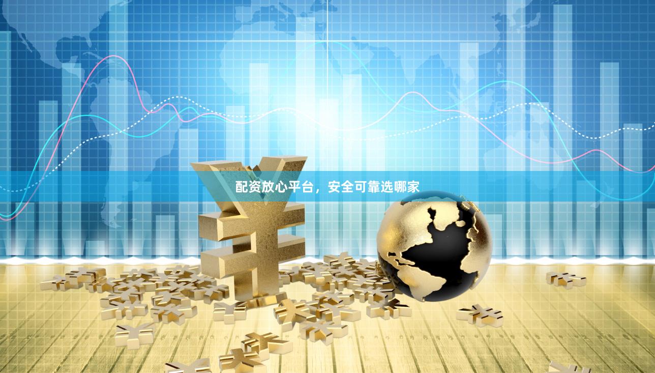 配资放心平台,安全可靠选哪家