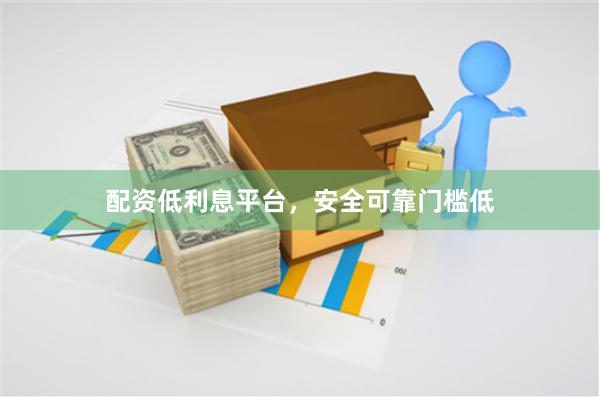 配资低利息平台，安全可靠门槛低