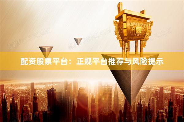 配资股票平台：正规平台推荐与风险提示